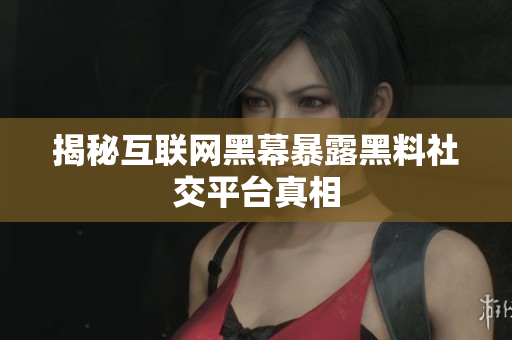 揭秘互联网黑幕暴露黑料社交平台真相