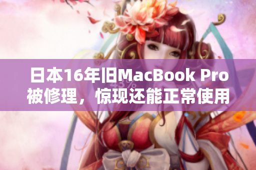 日本16年旧MacBook Pro被修理，惊现还能正常使用