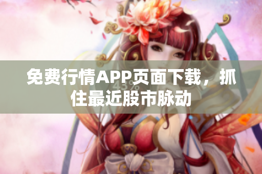 免费行情APP页面下载，抓住最近股市脉动