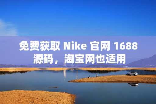 免费获取 Nike 官网 1688 源码，淘宝网也适用