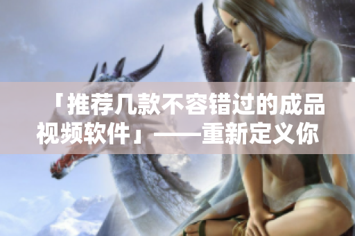 「推荐几款不容错过的成品视频软件」——重新定义你的视频创作体验！