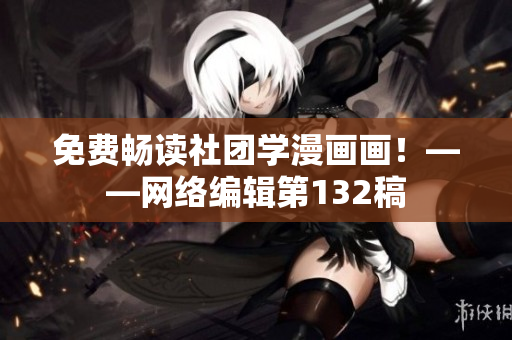 免费畅读社团学漫画画！——网络编辑第132稿