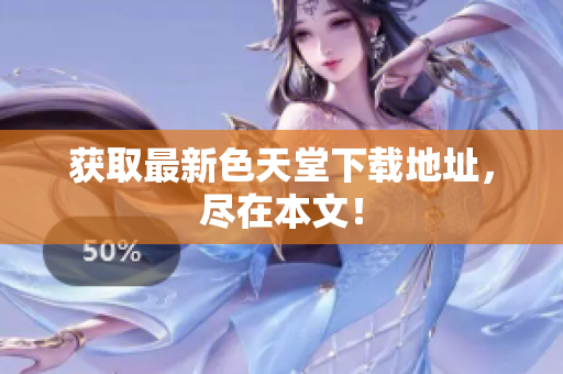 获取最新色天堂下载地址，尽在本文！