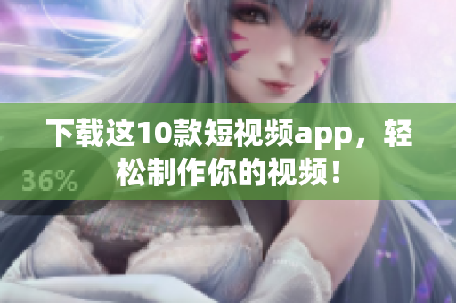 下载这10款短视频app，轻松制作你的视频！