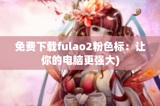 免费下载fulao2粉色标：让你的电脑更强大)