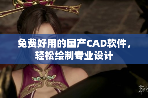 免费好用的国产CAD软件，轻松绘制专业设计