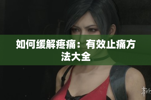 如何缓解疼痛：有效止痛方法大全