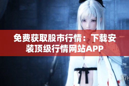 免费获取股市行情：下载安装顶级行情网站APP