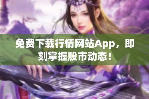 免费下载行情网站App，即刻掌握股市动态！