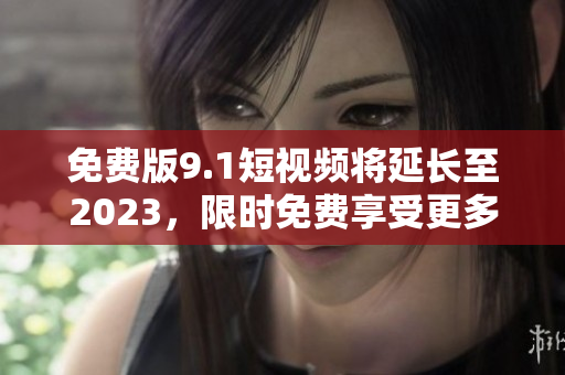 免费版9.1短视频将延长至2023，限时免费享受更多创意。