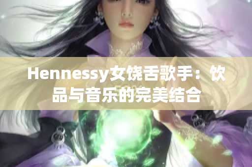 Hennessy女饶舌歌手：饮品与音乐的完美结合
