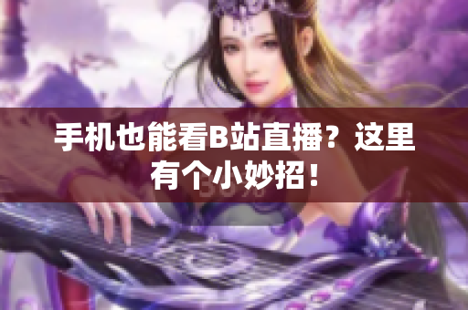 手机也能看B站直播？这里有个小妙招！