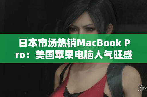 日本市场热销MacBook Pro：美国苹果电脑人气旺盛