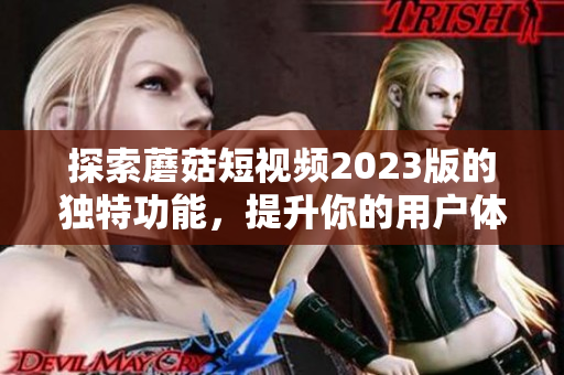 探索蘑菇短视频2023版的独特功能，提升你的用户体验！
