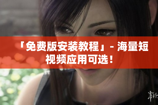 「免费版安装教程」- 海量短视频应用可选！