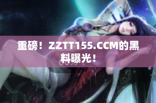重磅！ZZTT155.CCM的黑料曝光！