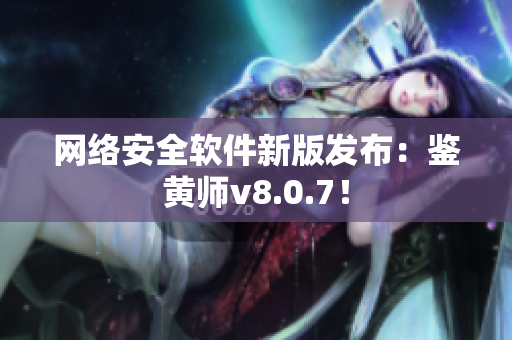 网络安全软件新版发布：鉴黄师v8.0.7！