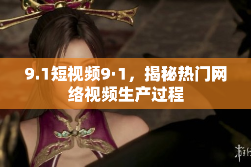 9.1短视频9·1，揭秘热门网络视频生产过程