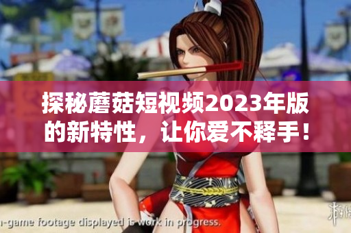 探秘蘑菇短视频2023年版的新特性，让你爱不释手！