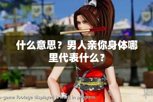什么意思？男人亲你身体哪里代表什么？