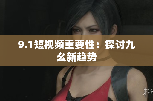 9.1短视频重要性：探讨九幺新趋势