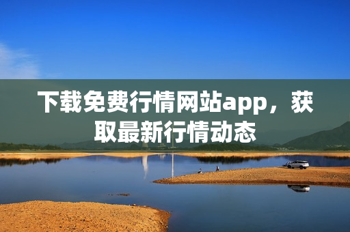下载免费行情网站app，获取最新行情动态