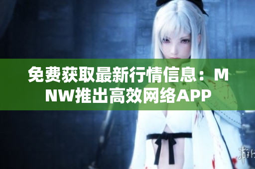免费获取最新行情信息：MNW推出高效网络APP