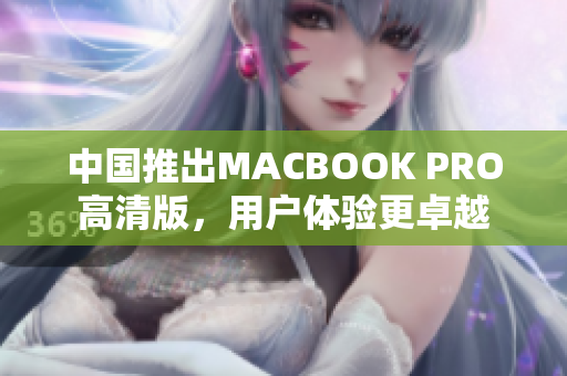 中国推出MACBOOK PRO高清版，用户体验更卓越