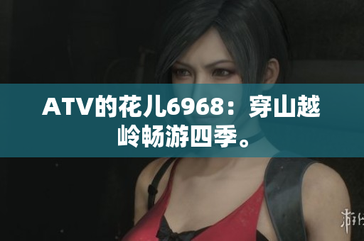 ATV的花儿6968：穿山越岭畅游四季。