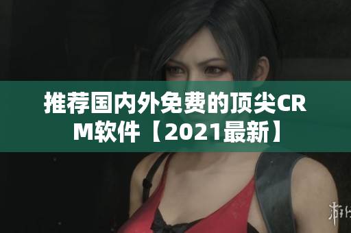 推荐国内外免费的顶尖CRM软件【2021最新】