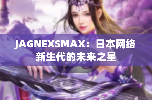 JAGNEXSMAX：日本网络新生代的未来之星