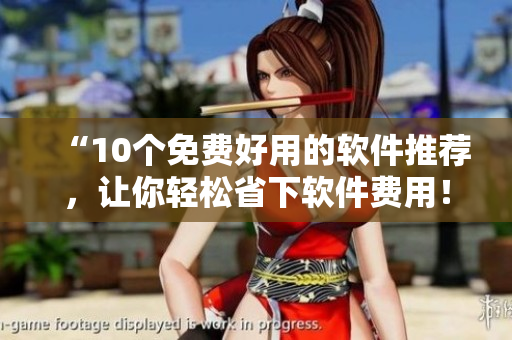 “10个免费好用的软件推荐，让你轻松省下软件费用！”