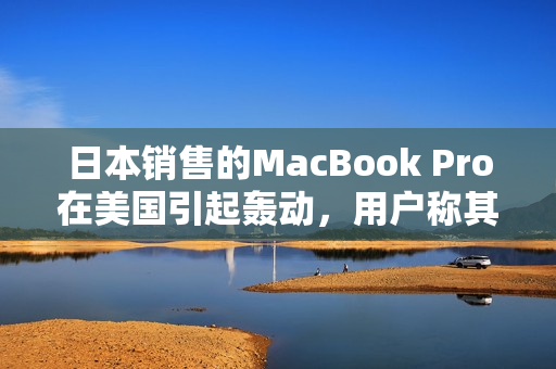 日本销售的MacBook Pro在美国引起轰动，用户称其功能超群