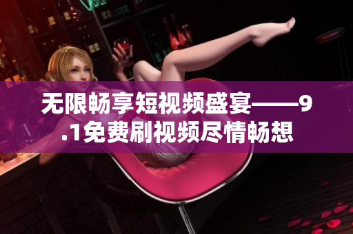 无限畅享短视频盛宴——9.1免费刷视频尽情畅想