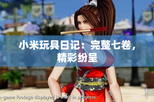 小米玩具日记：完整七卷，精彩纷呈