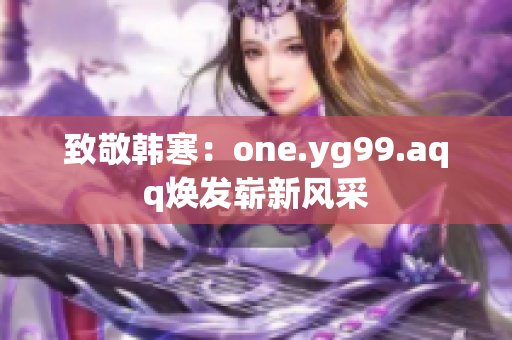 致敬韩寒：one.yg99.aqq焕发崭新风采