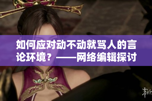 如何应对动不动就骂人的言论环境？——网络编辑探讨