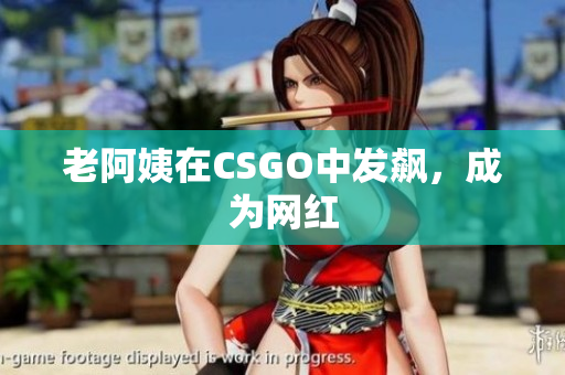 老阿姨在CSGO中发飙，成为网红