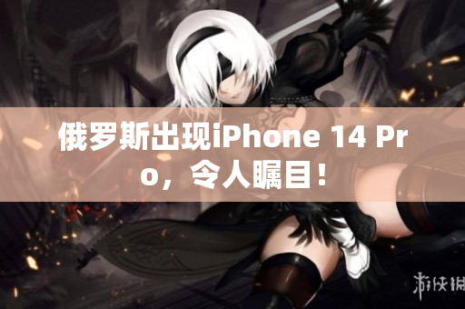 俄罗斯出现iPhone 14 Pro，令人瞩目！