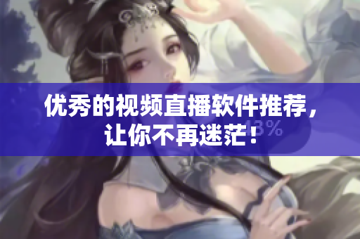 优秀的视频直播软件推荐，让你不再迷茫！