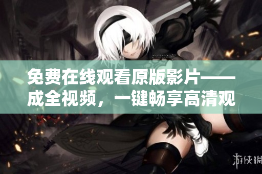 免费在线观看原版影片——成全视频，一键畅享高清观影体验