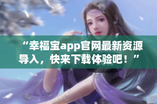 “幸福宝app官网最新资源导入，快来下载体验吧！”