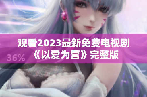 观看2023最新免费电视剧《以爱为营》完整版