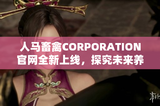 人马畜禽CORPORATION官网全新上线，探究未来养殖产业趋势。