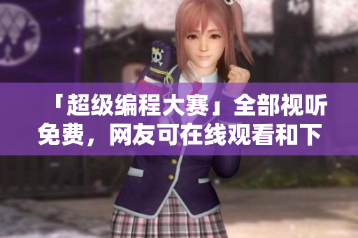 「超级编程大赛」全部视听免费，网友可在线观看和下载