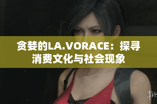 贪婪的LA.VORACE：探寻消费文化与社会现象