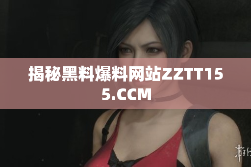 揭秘黑料爆料网站ZZTT155.CCM