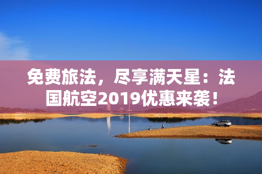 免费旅法，尽享满天星：法国航空2019优惠来袭！