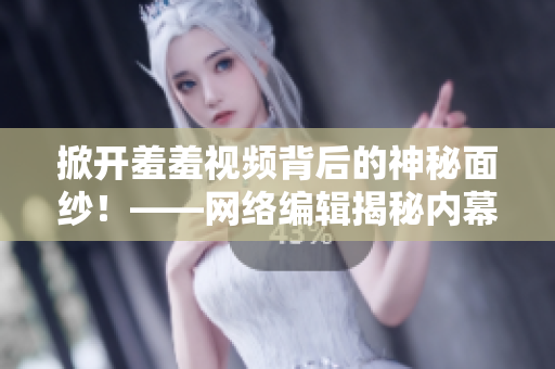 掀开羞羞视频背后的神秘面纱！——网络编辑揭秘内幕