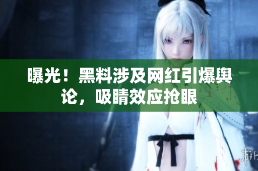 曝光！黑料涉及网红引爆舆论，吸睛效应抢眼